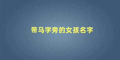 带马字旁的女孩名字大全(带马字偏旁的女孩名字)